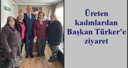 Üreten kadınlardan Başkan Türker’e ziyaret