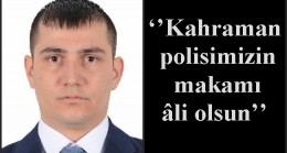 ‘’Kahraman polisimizin makamı âli olsun’’