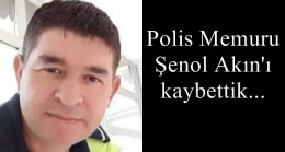 Polis Memuru Şenol Akın’ı kaybettik…