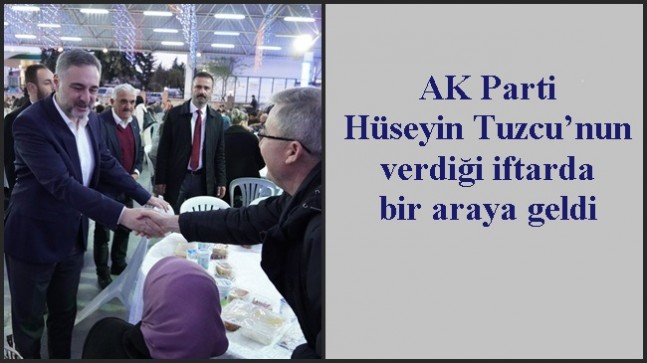 AK Parti Hüseyin Tuzcu’nun verdiği iftarda bir araya geldi