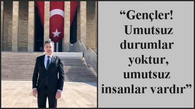 “Gençler! Umutsuz durumlar yoktur, umutsuz insanlar vardır”