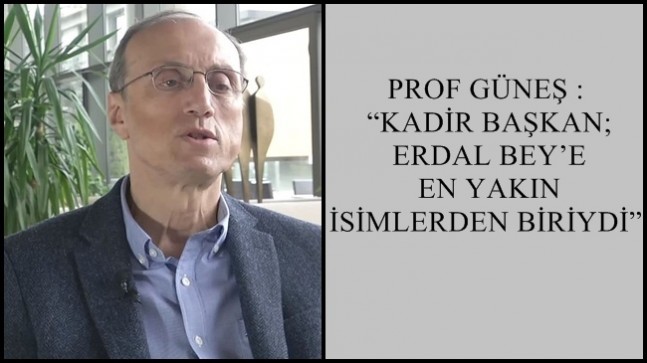 PROF GÜNEŞ : “KADİR BAŞKAN; ERDAL BEY’E EN YAKIN İSİMLERDEN BİRİYDİ”