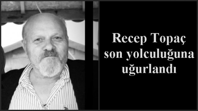 Recep Topaç son yolculuğuna uğurlandı