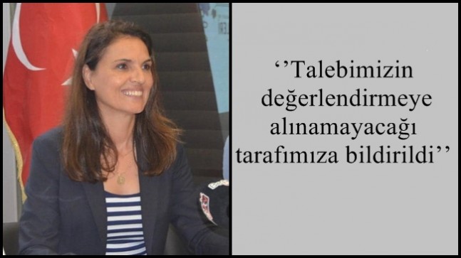 ‘’’Talebimizin değerlendirmeye alınamayacağı  tarafımıza bildirildi’’