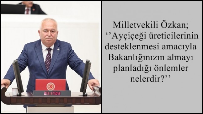 Milletvekili Özkan; ‘’Ayçiçeği üreticilerinin desteklenmesi amacıyla Bakanlığınızın almayı planladığı önlemler nelerdir?’’