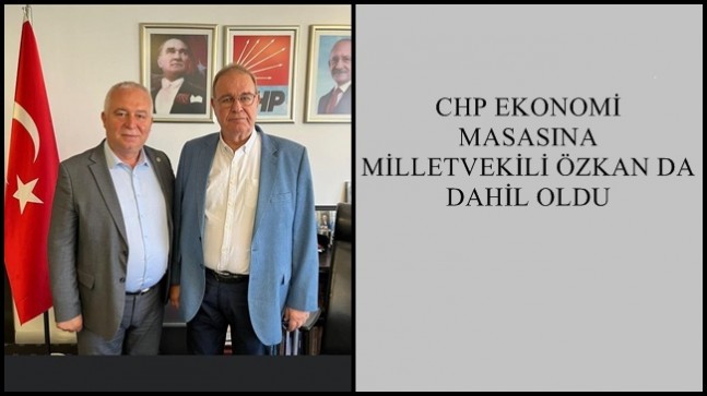 CHP EKONOMİ MASASINA MİLLETVEKİLİ ÖZKAN DA DAHİL OLDU