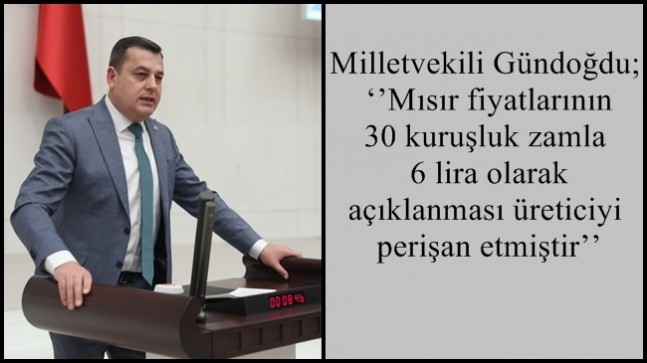 Milletvekili Gündoğdu; ‘’Mısır fiyatlarının 30 kuruşluk zamla 6 lira olarak açıklanması üreticiyi perişan etmiştir’’