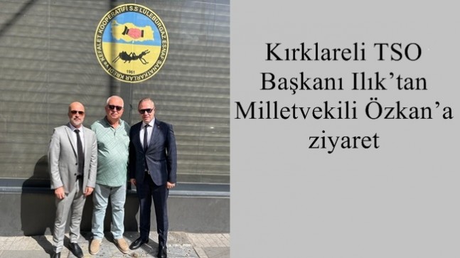 Kırklareli TSO Başkanı Ilık’tan Milletvekili Özkan’a ziyaret