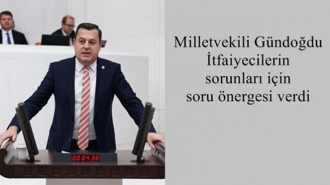 Milletvekili Gündoğdu İtfaiyecilerin sorunları için soru önergesi verdi