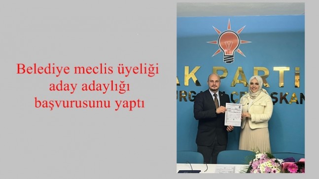 Belediye Meclis Üyeliği Aday Adaylığı başvurusunu yaptı