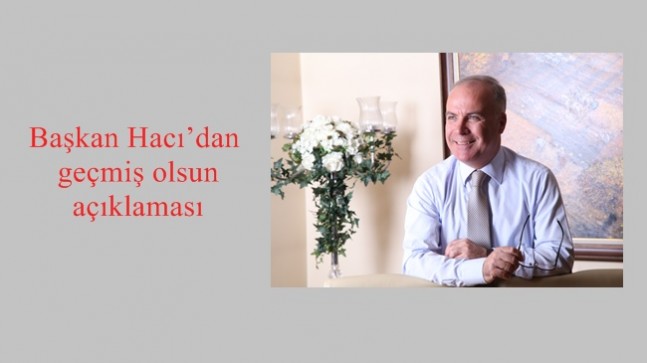 Başkan Hacı’dan geçmiş olsun açıklaması