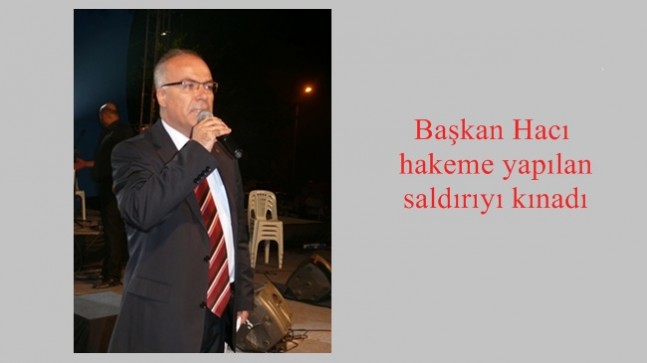 Başkan Hacı hakeme yapılan saldırıyı kınadı