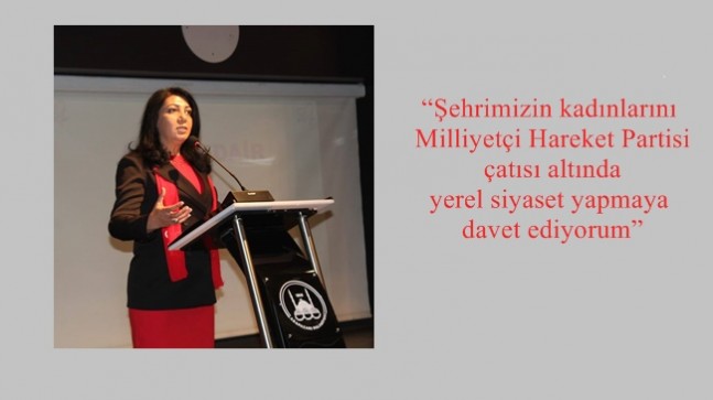 “Şehrimizin kadınlarını Milliyetçi Hareket Partisi çatısı altında yerel siyaset yapmaya davet ediyorum”