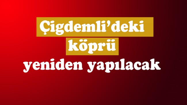 Çiğdemli’deki köprü yeniden yapılacak