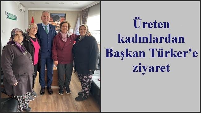 Üreten kadınlardan Başkan Türker’e ziyaret