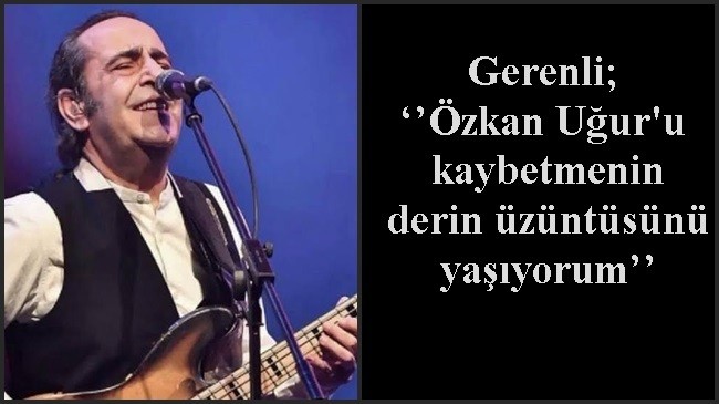 ‘’Özkan Uğur’u kaybetmenin derin üzüntüsünü yaşıyorum’’