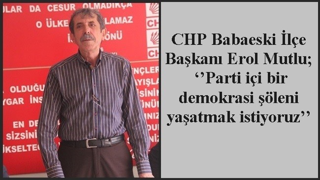 CHP Babaeski İlçe Başkanı Erol Mutlu; ‘’Parti içi bir demokrasi şöleni yaşatmak istiyoruz’’