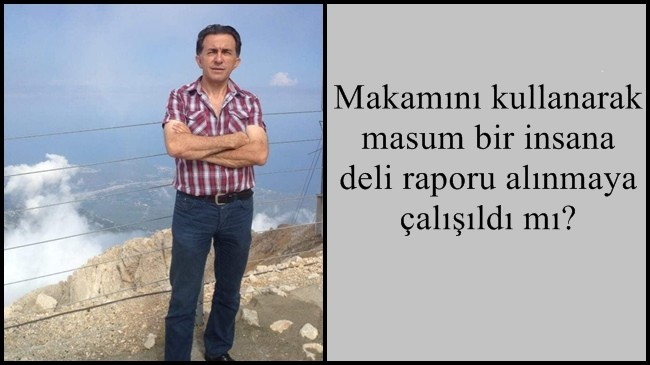 Makamını kullanarak masum bir insana deli raporu alınmaya çalışıldı mı?