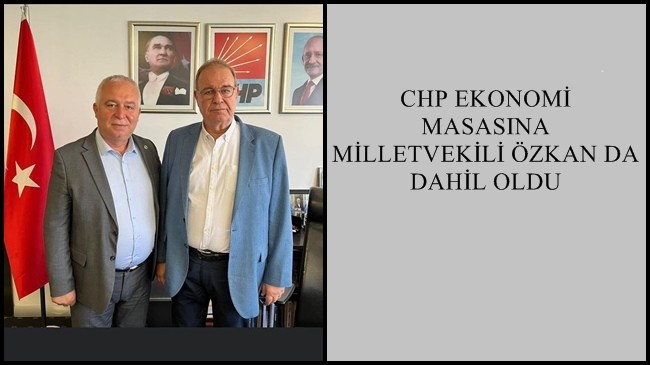 CHP EKONOMİ MASASINA MİLLETVEKİLİ ÖZKAN DA DAHİL OLDU