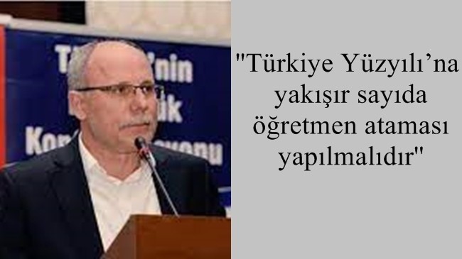 ”Türkiye Yüzyılı’na yakışır sayıda öğretmen ataması yapılmalıdır”